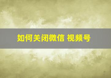 如何关闭微信 视频号